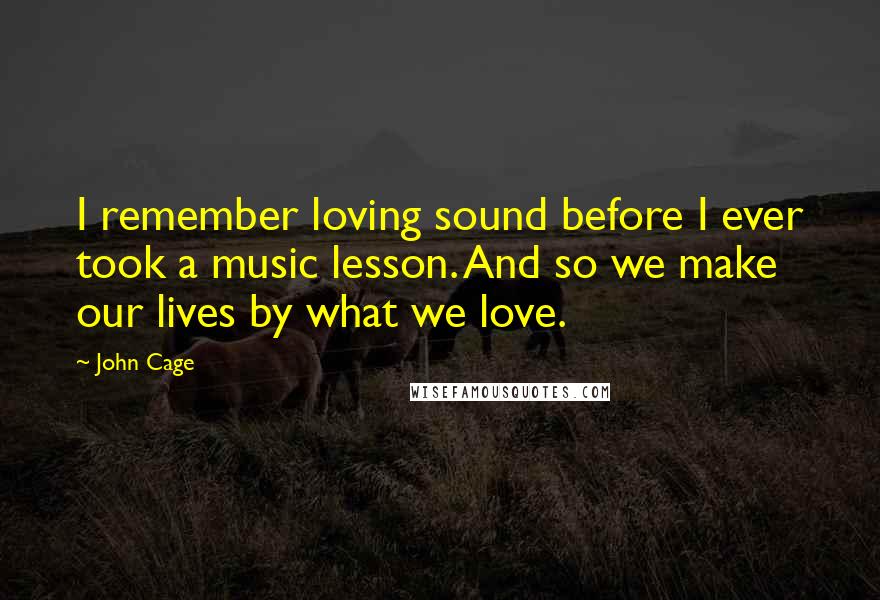 John Cage Quotes: I remember loving sound before I ever took a music lesson. And so we make our lives by what we love.