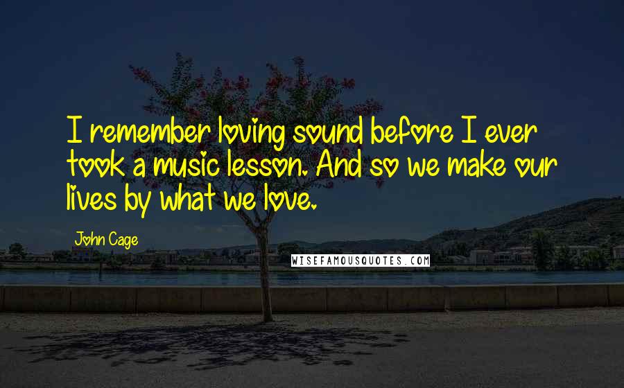 John Cage Quotes: I remember loving sound before I ever took a music lesson. And so we make our lives by what we love.