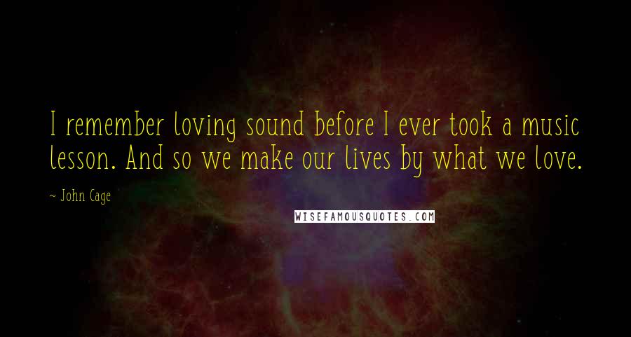 John Cage Quotes: I remember loving sound before I ever took a music lesson. And so we make our lives by what we love.