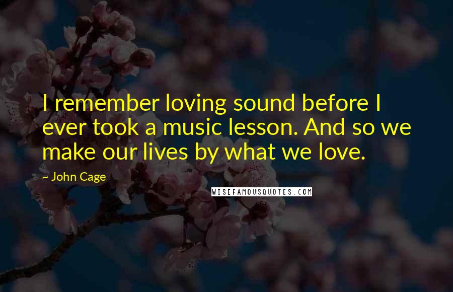 John Cage Quotes: I remember loving sound before I ever took a music lesson. And so we make our lives by what we love.