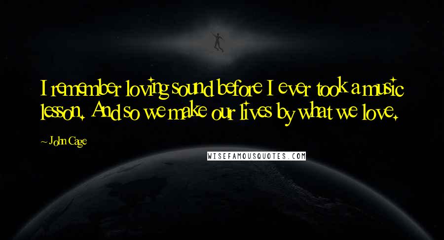 John Cage Quotes: I remember loving sound before I ever took a music lesson. And so we make our lives by what we love.