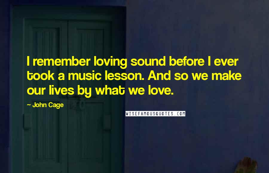 John Cage Quotes: I remember loving sound before I ever took a music lesson. And so we make our lives by what we love.