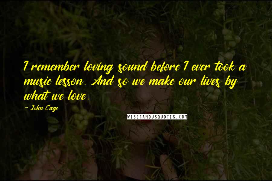 John Cage Quotes: I remember loving sound before I ever took a music lesson. And so we make our lives by what we love.