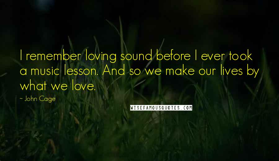 John Cage Quotes: I remember loving sound before I ever took a music lesson. And so we make our lives by what we love.