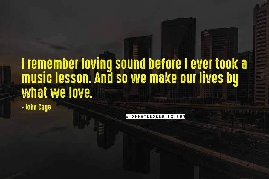 John Cage Quotes: I remember loving sound before I ever took a music lesson. And so we make our lives by what we love.