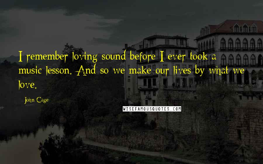 John Cage Quotes: I remember loving sound before I ever took a music lesson. And so we make our lives by what we love.