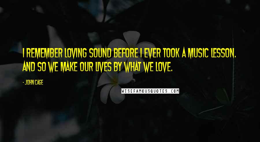 John Cage Quotes: I remember loving sound before I ever took a music lesson. And so we make our lives by what we love.