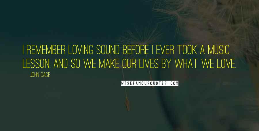 John Cage Quotes: I remember loving sound before I ever took a music lesson. And so we make our lives by what we love.