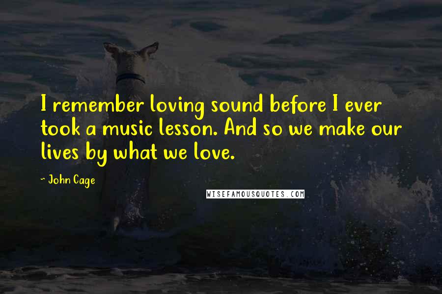 John Cage Quotes: I remember loving sound before I ever took a music lesson. And so we make our lives by what we love.