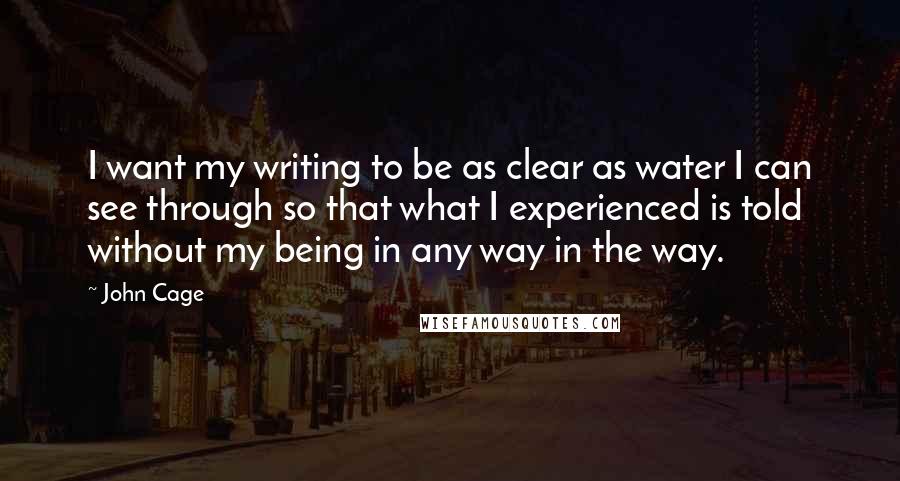 John Cage Quotes: I want my writing to be as clear as water I can see through so that what I experienced is told without my being in any way in the way.