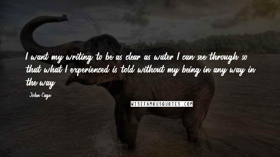 John Cage Quotes: I want my writing to be as clear as water I can see through so that what I experienced is told without my being in any way in the way.