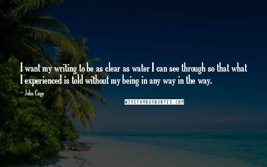 John Cage Quotes: I want my writing to be as clear as water I can see through so that what I experienced is told without my being in any way in the way.