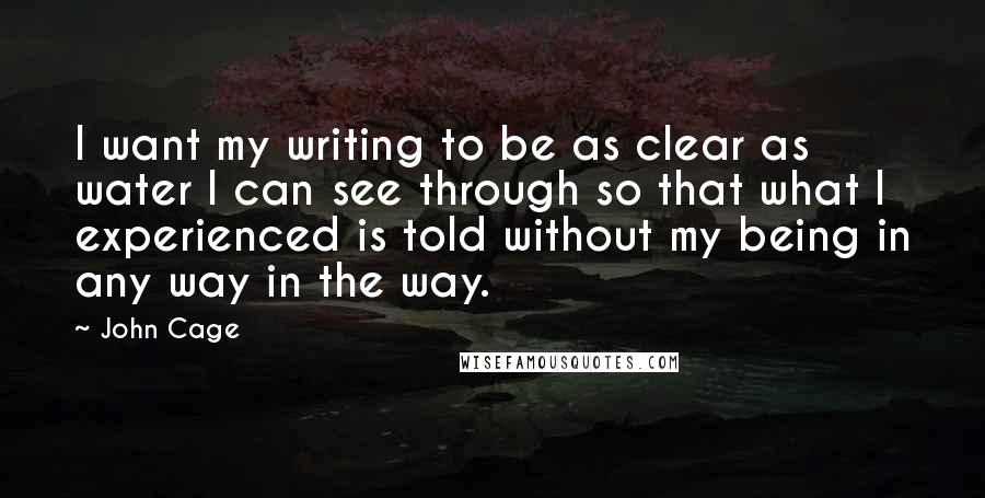 John Cage Quotes: I want my writing to be as clear as water I can see through so that what I experienced is told without my being in any way in the way.