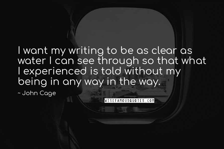 John Cage Quotes: I want my writing to be as clear as water I can see through so that what I experienced is told without my being in any way in the way.