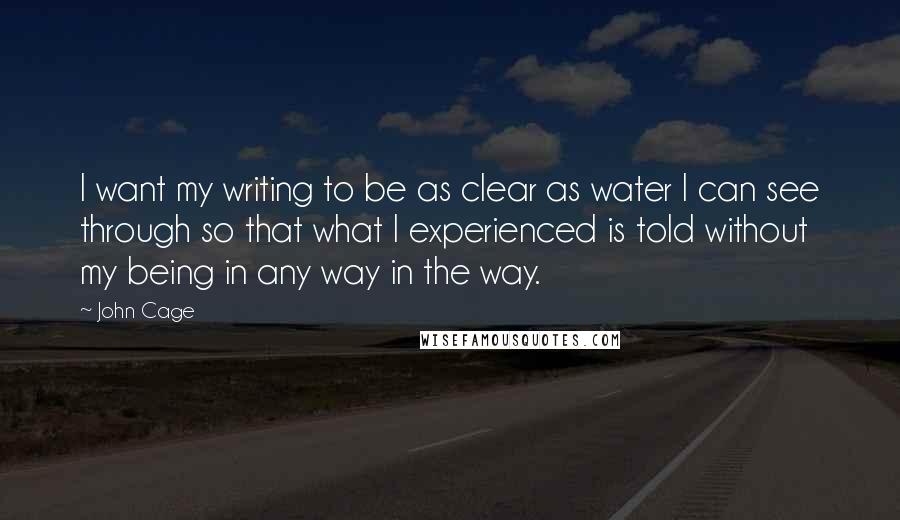 John Cage Quotes: I want my writing to be as clear as water I can see through so that what I experienced is told without my being in any way in the way.