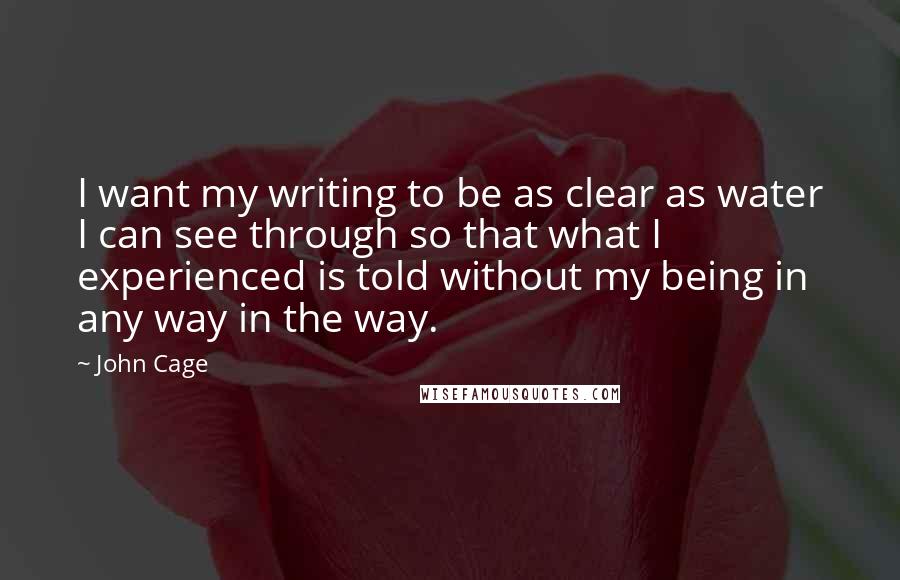 John Cage Quotes: I want my writing to be as clear as water I can see through so that what I experienced is told without my being in any way in the way.