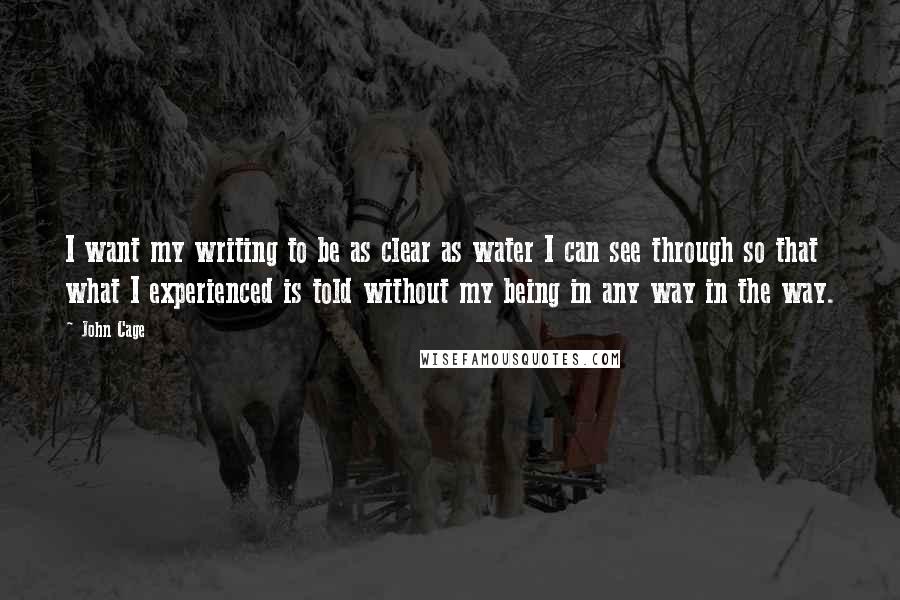 John Cage Quotes: I want my writing to be as clear as water I can see through so that what I experienced is told without my being in any way in the way.