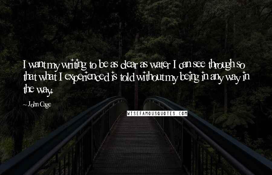 John Cage Quotes: I want my writing to be as clear as water I can see through so that what I experienced is told without my being in any way in the way.