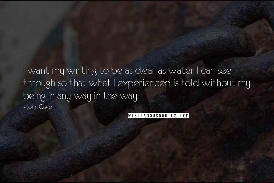 John Cage Quotes: I want my writing to be as clear as water I can see through so that what I experienced is told without my being in any way in the way.