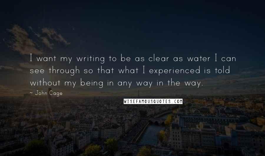 John Cage Quotes: I want my writing to be as clear as water I can see through so that what I experienced is told without my being in any way in the way.