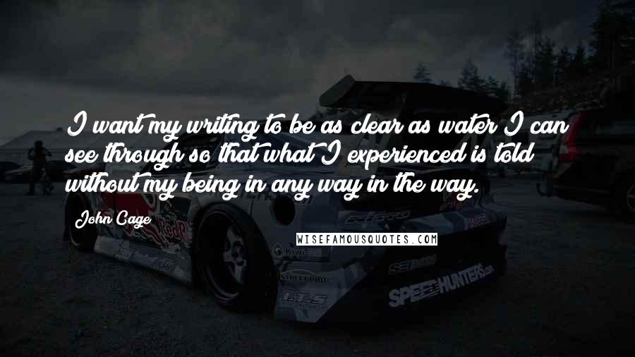 John Cage Quotes: I want my writing to be as clear as water I can see through so that what I experienced is told without my being in any way in the way.