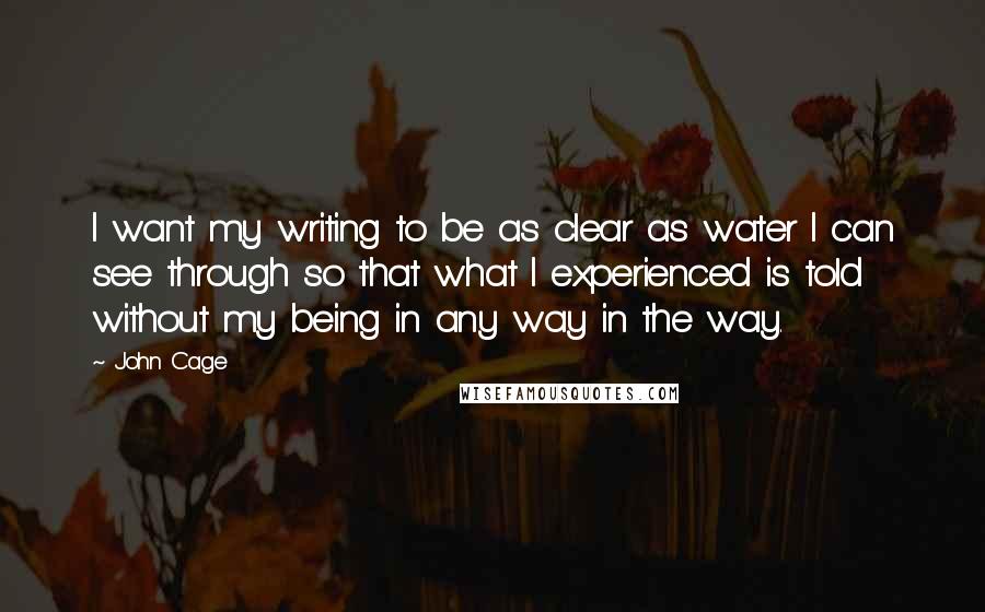 John Cage Quotes: I want my writing to be as clear as water I can see through so that what I experienced is told without my being in any way in the way.