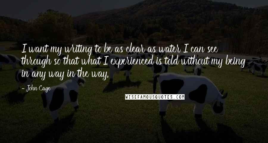 John Cage Quotes: I want my writing to be as clear as water I can see through so that what I experienced is told without my being in any way in the way.