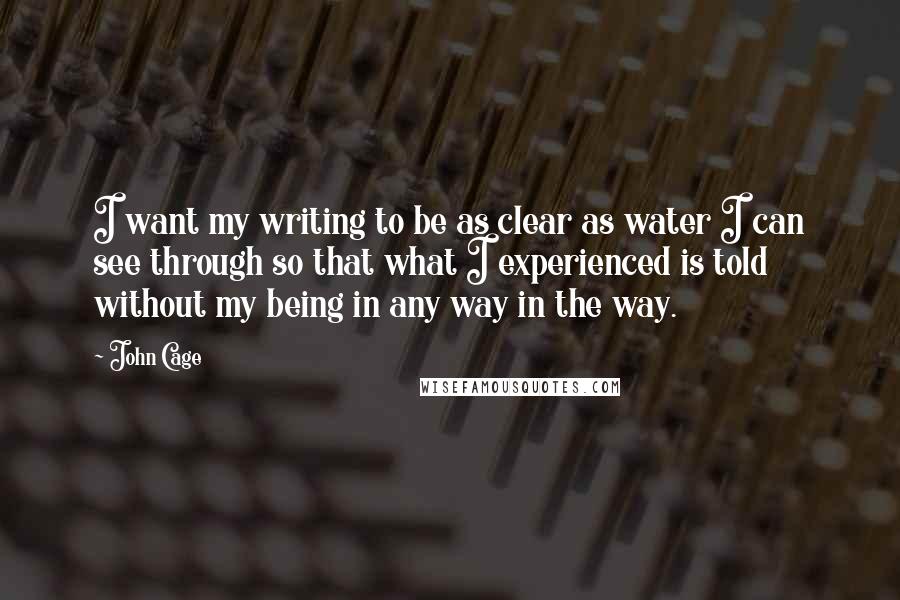 John Cage Quotes: I want my writing to be as clear as water I can see through so that what I experienced is told without my being in any way in the way.