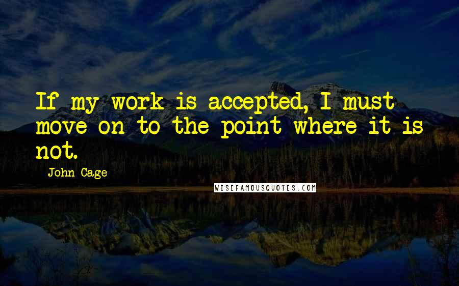 John Cage Quotes: If my work is accepted, I must move on to the point where it is not.