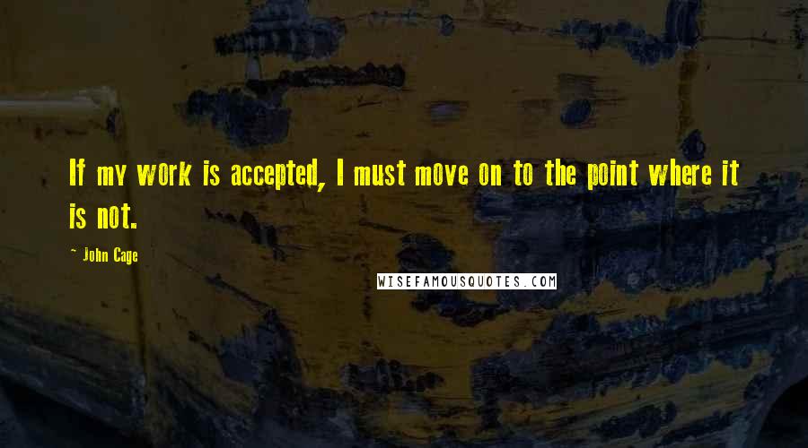 John Cage Quotes: If my work is accepted, I must move on to the point where it is not.