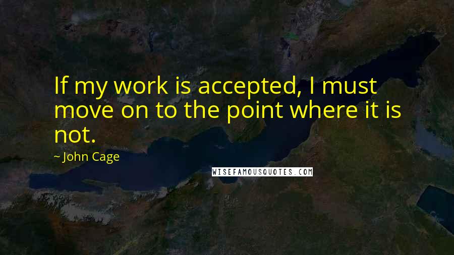 John Cage Quotes: If my work is accepted, I must move on to the point where it is not.