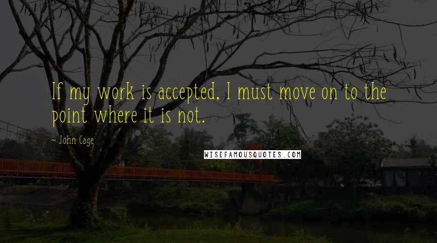 John Cage Quotes: If my work is accepted, I must move on to the point where it is not.