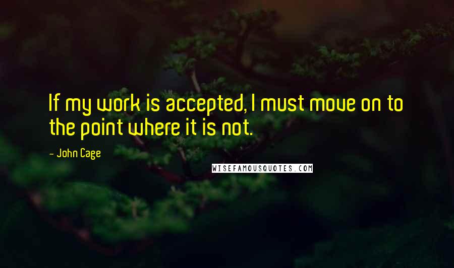 John Cage Quotes: If my work is accepted, I must move on to the point where it is not.