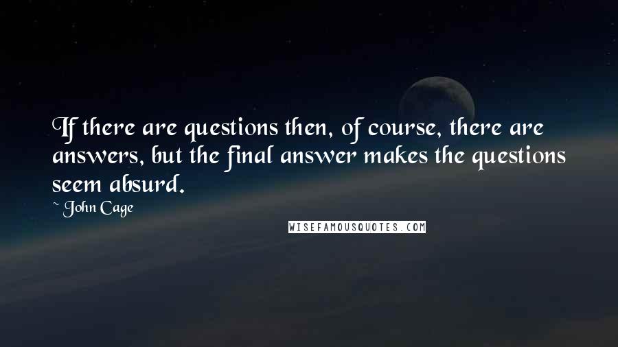 John Cage Quotes: If there are questions then, of course, there are answers, but the final answer makes the questions seem absurd.