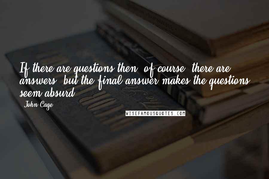 John Cage Quotes: If there are questions then, of course, there are answers, but the final answer makes the questions seem absurd.