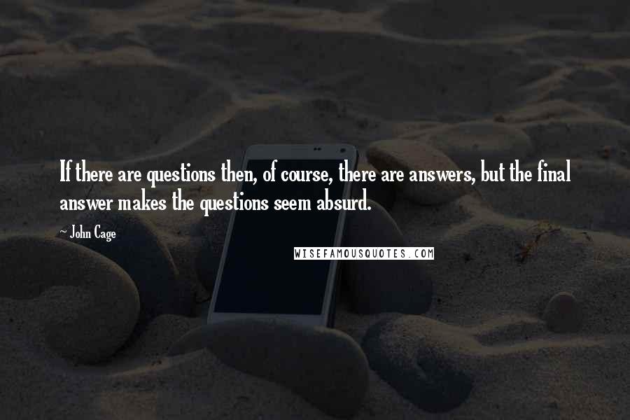 John Cage Quotes: If there are questions then, of course, there are answers, but the final answer makes the questions seem absurd.