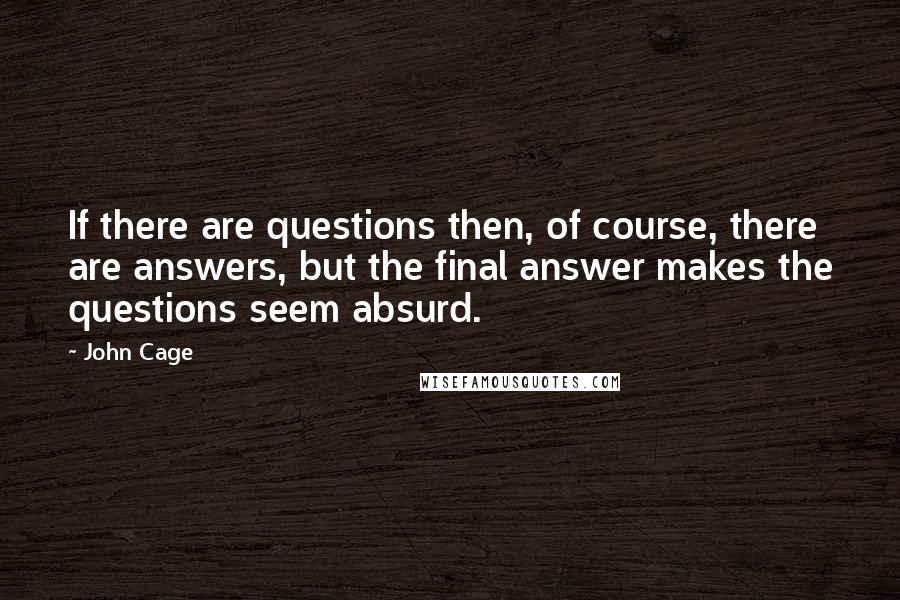 John Cage Quotes: If there are questions then, of course, there are answers, but the final answer makes the questions seem absurd.