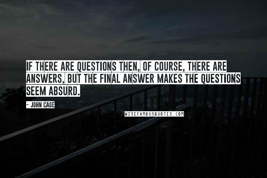 John Cage Quotes: If there are questions then, of course, there are answers, but the final answer makes the questions seem absurd.