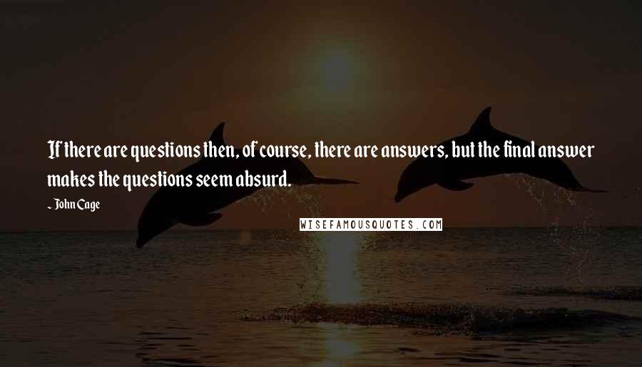 John Cage Quotes: If there are questions then, of course, there are answers, but the final answer makes the questions seem absurd.