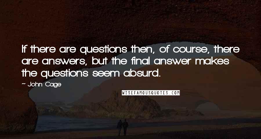 John Cage Quotes: If there are questions then, of course, there are answers, but the final answer makes the questions seem absurd.