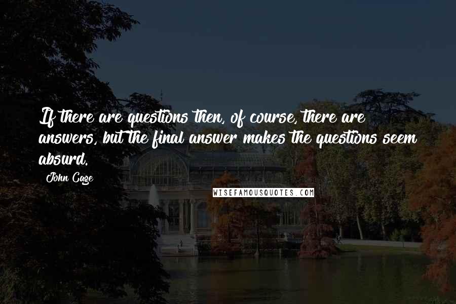John Cage Quotes: If there are questions then, of course, there are answers, but the final answer makes the questions seem absurd.