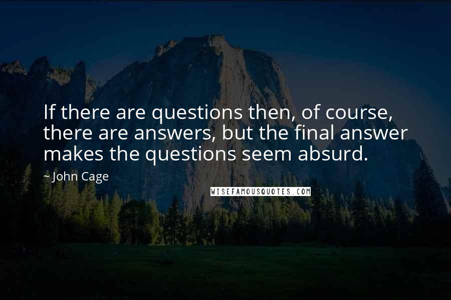 John Cage Quotes: If there are questions then, of course, there are answers, but the final answer makes the questions seem absurd.