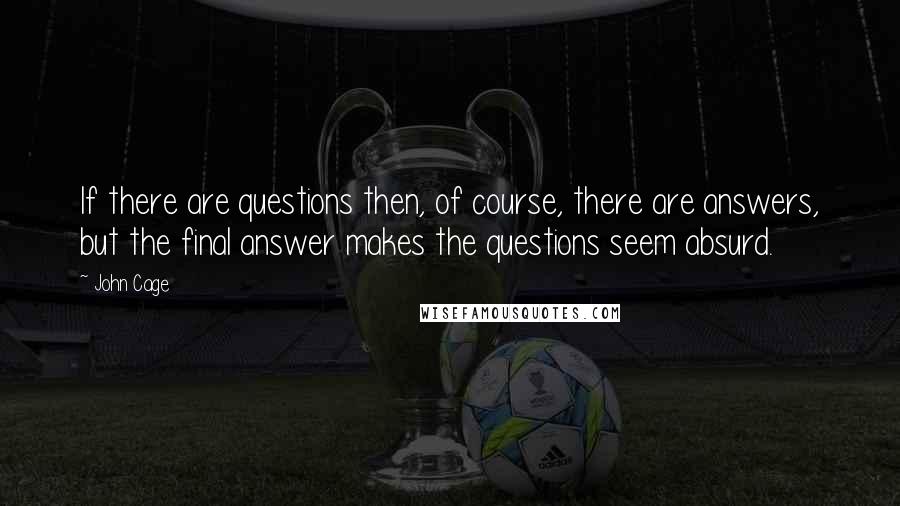 John Cage Quotes: If there are questions then, of course, there are answers, but the final answer makes the questions seem absurd.