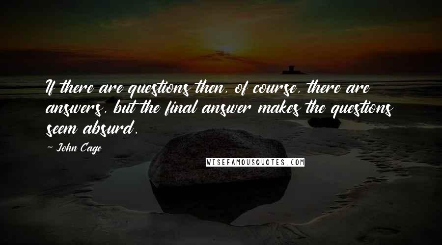 John Cage Quotes: If there are questions then, of course, there are answers, but the final answer makes the questions seem absurd.