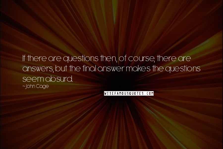 John Cage Quotes: If there are questions then, of course, there are answers, but the final answer makes the questions seem absurd.