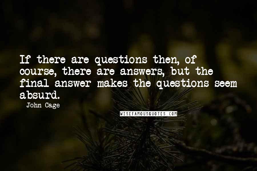 John Cage Quotes: If there are questions then, of course, there are answers, but the final answer makes the questions seem absurd.