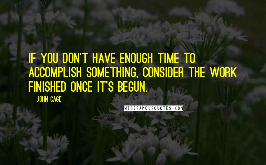 John Cage Quotes: If you don't have enough time to accomplish something, consider the work finished once it's begun.