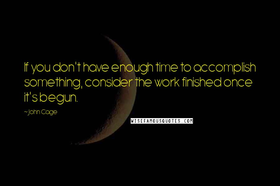 John Cage Quotes: If you don't have enough time to accomplish something, consider the work finished once it's begun.