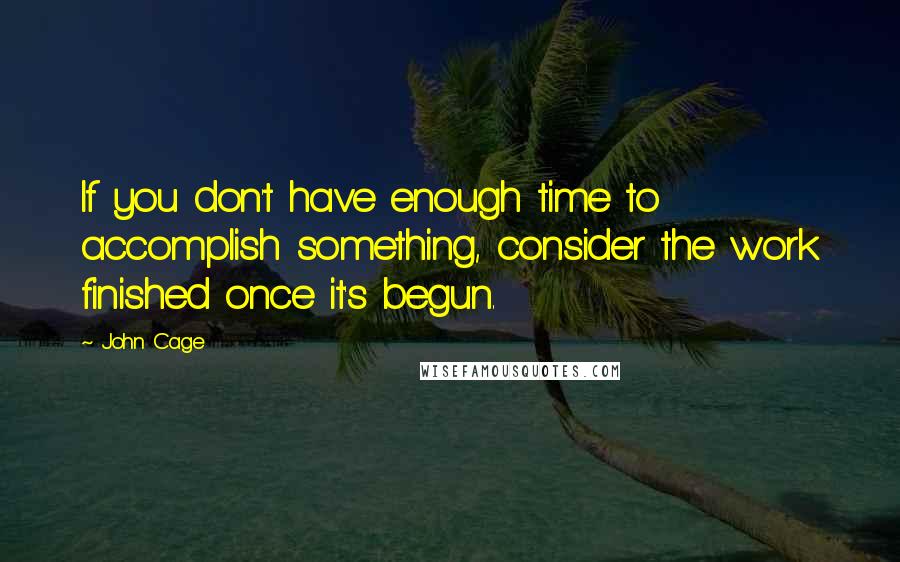 John Cage Quotes: If you don't have enough time to accomplish something, consider the work finished once it's begun.