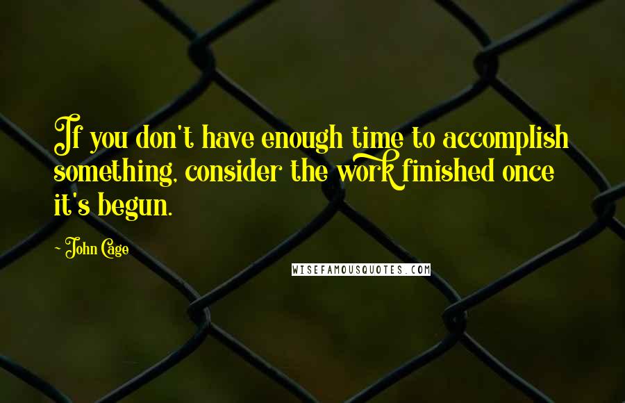 John Cage Quotes: If you don't have enough time to accomplish something, consider the work finished once it's begun.